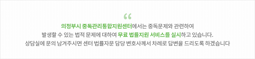의정부시 중독관리통합지원센터에서는 중독문제와 관련하여 발생할 수 있는 법적 문제에 대하여 무료 법률지원 서비스를 실시하고 있습니다. 상담실에 문의 남겨주시면 센터 법률자문 담당 변호사께서 차례로 대답을 드리도록 하겠습니다
