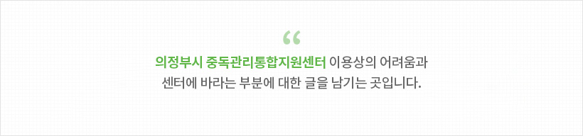 의정부시 중독관리통합지원센터 이용상의 어려움과 센터에 바라는 부분에 대한 글을 남기는 곳입니다.